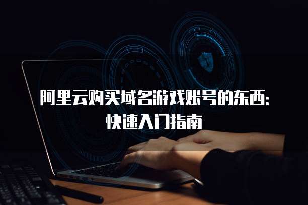 阿里云购买域名游戏账号的东西:快速入门指南
