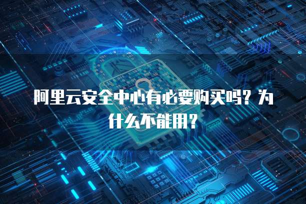 阿里云安全中心有必要购买吗？为什么不能用？