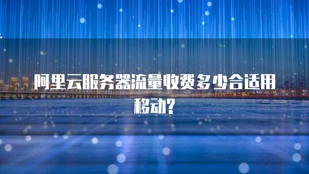 阿里云服务器流量收费多少合适用移动?