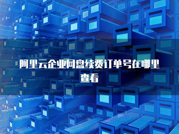 阿里云企业网盘续费订单号在哪里查看