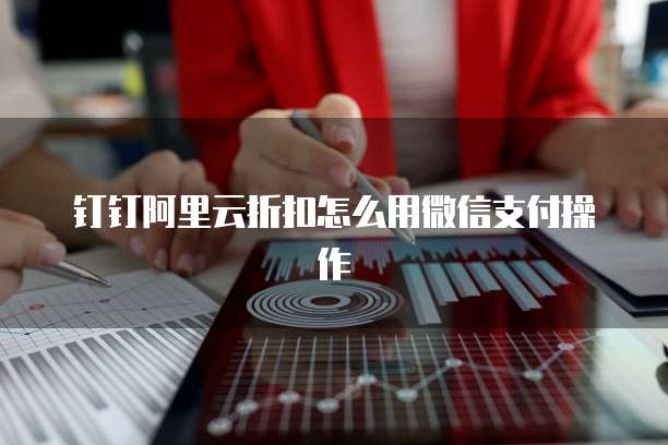 钉钉阿里云折扣怎么用微信支付操作
