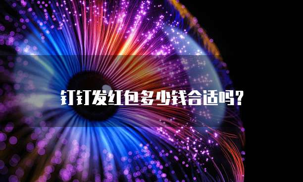 钉钉发红包多少钱合适吗?
