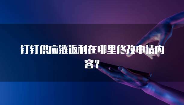 钉钉供应链返利在哪里修改申请内容?
