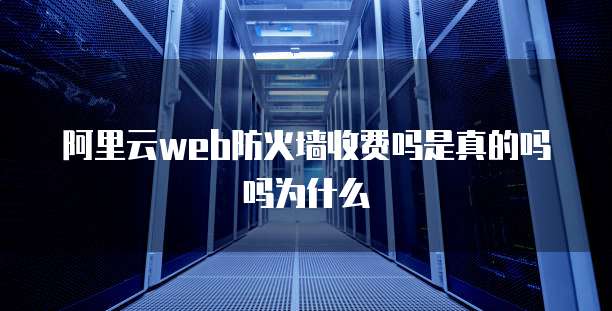 阿里云web防火墙收费吗是真的吗吗为什么