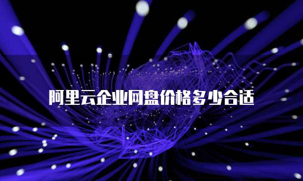 阿里云企业网盘价格多少合适