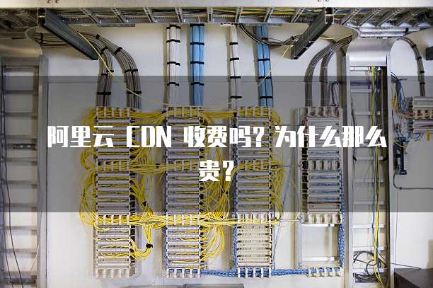 阿里云 CDN 收费吗?为什么那么贵?