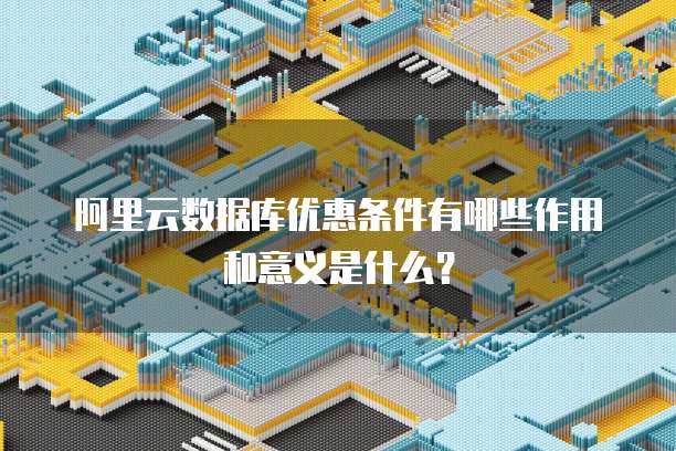 阿里云数据库优惠条件有哪些作用和意义是什么?