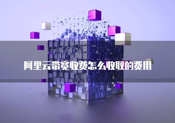 阿里云带宽收费怎么收取的费用