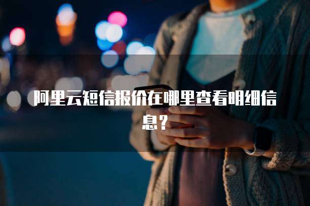 阿里云短信报价在哪里查看明细信息?