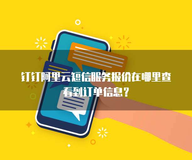 钉钉阿里云短信服务报价在哪里查看到订单信息?