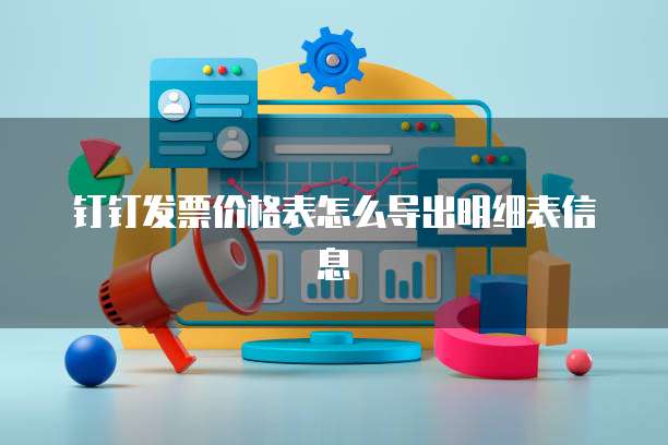 钉钉发票价格表怎么导出明细表信息