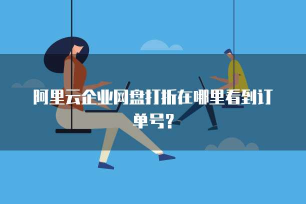 阿里云企业网盘打折在哪里看到订单号?
