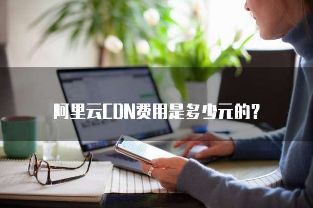 阿里云CDN费用是多少元的？