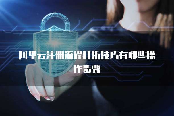 阿里云注册流程打折技巧有哪些操作步骤