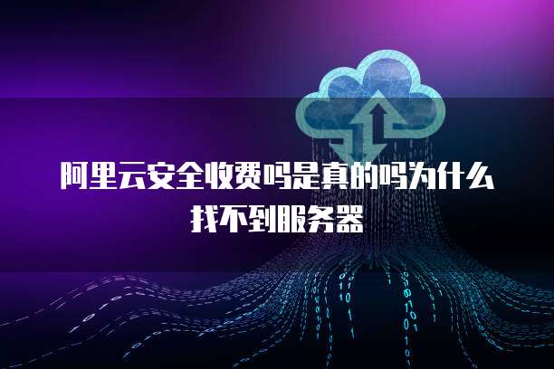 阿里云安全收费吗是真的吗为什么找不到服务器