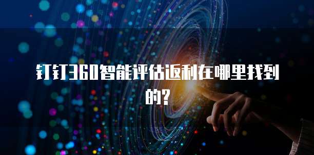 钉钉360智能评估返利在哪里找到的?