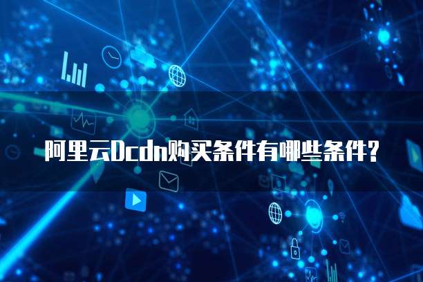 阿里云Dcdn购买条件有哪些条件?