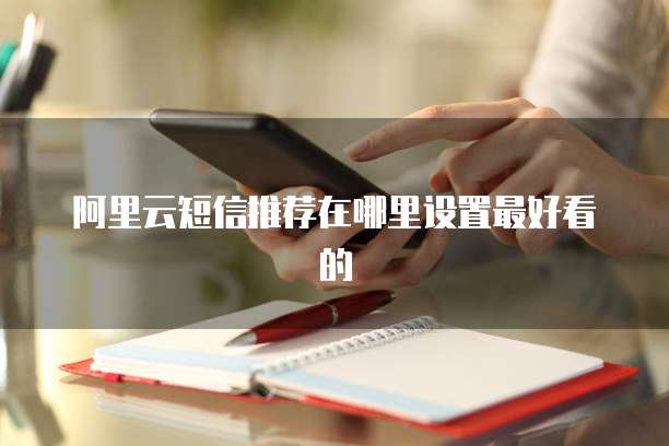 阿里云短信推荐在哪里设置最好看的