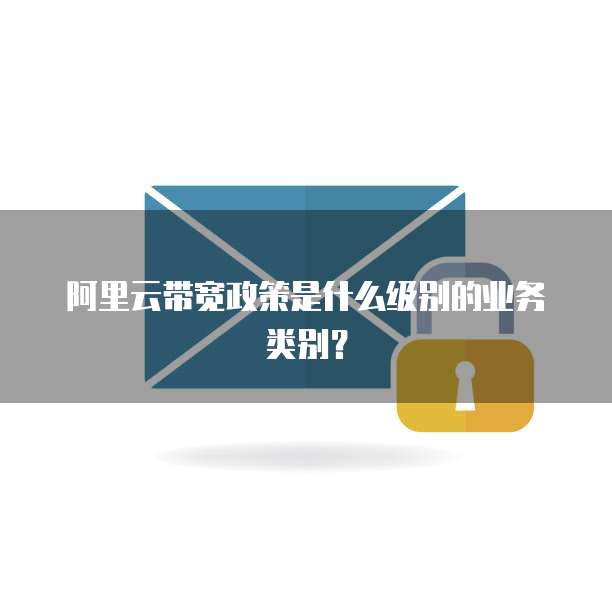 阿里云带宽政策是什么级别的业务类别?