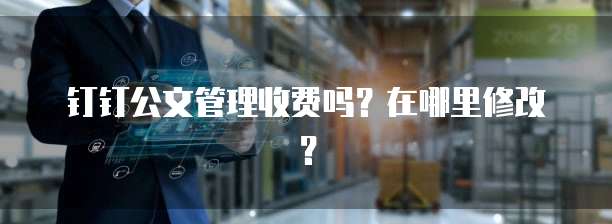 钉钉公文管理收费吗?在哪里修改?