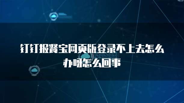 钉钉报餐宝网页版登录不上去怎么办呀怎么回事