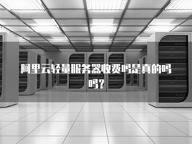 阿里云轻量服务器收费吗是真的吗吗?