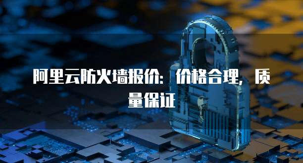 阿里云防火墙报价：价格合理，质量保证