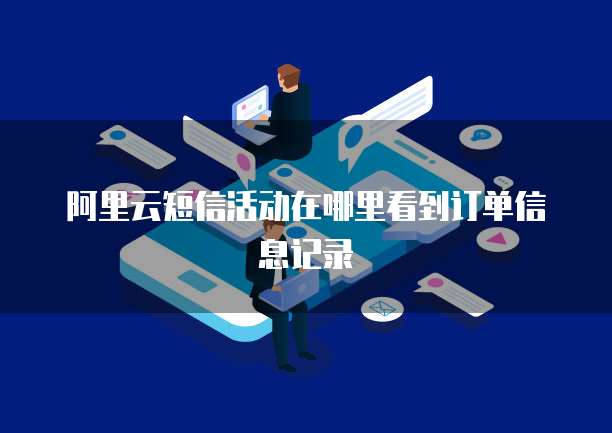 阿里云短信活动在哪里看到订单信息记录