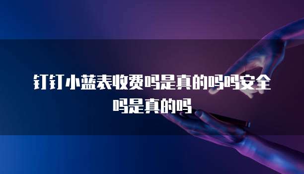 钉钉小蓝表收费吗是真的吗吗安全吗是真的吗