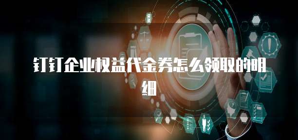 钉钉企业权益代金券怎么领取的明细