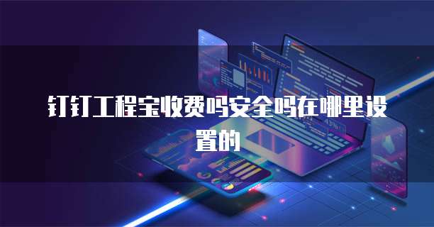 钉钉工程宝收费吗安全吗在哪里设置的