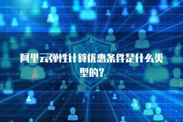 阿里云弹性计算优惠条件是什么类型的?