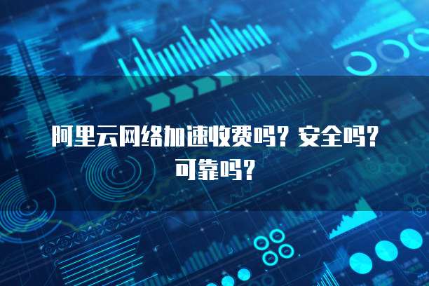 阿里云网络加速收费吗？安全吗？可靠吗？