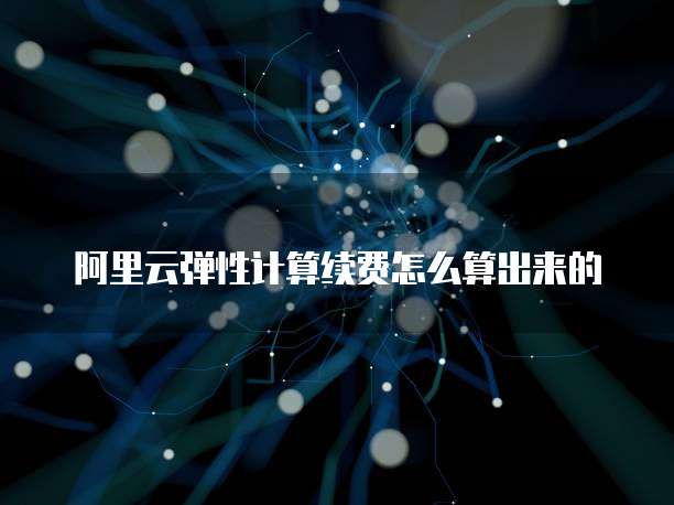 阿里云弹性计算续费怎么算出来的