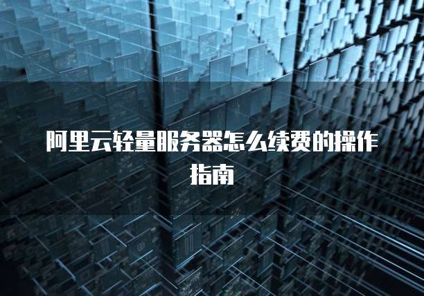 阿里云轻量服务器怎么续费的操作指南