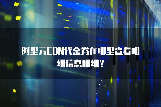 阿里云CDN代金券在哪里查看明细信息明细?