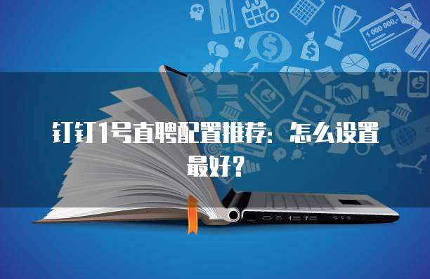 钉钉1号直聘配置推荐：怎么设置最好？