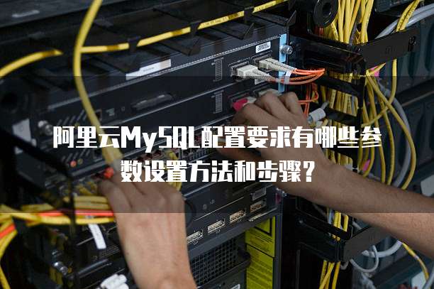 阿里云MySQL配置要求有哪些参数设置方法和步骤?