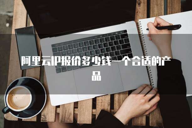 阿里云IP报价多少钱一个合适的产品