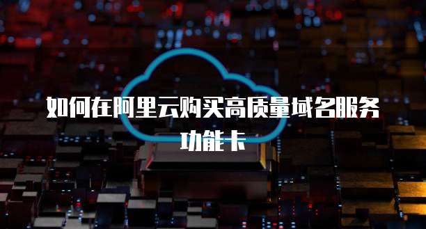 如何在阿里云购买高质量域名服务功能卡