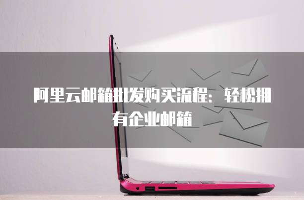 阿里云邮箱批发购买流程：轻松拥有企业邮箱