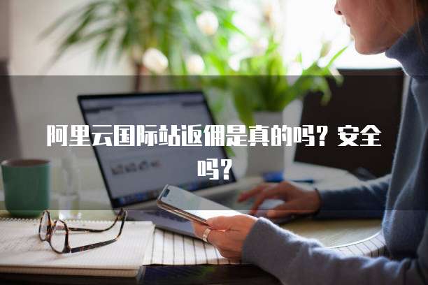 阿里云国际站返佣是真的吗？安全吗？