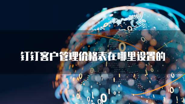 钉钉客户管理价格表在哪里设置的