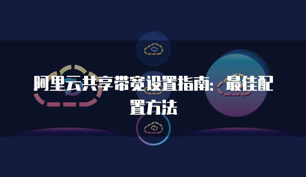 阿里云共享带宽设置指南：最佳配置方法