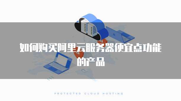 如何购买阿里云服务器便宜点功能的产品