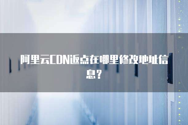 阿里云CDN返点在哪里修改地址信息？