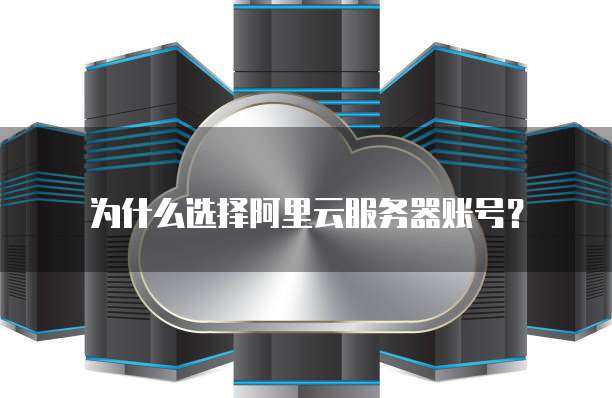 为什么选择阿里云服务器账号?
