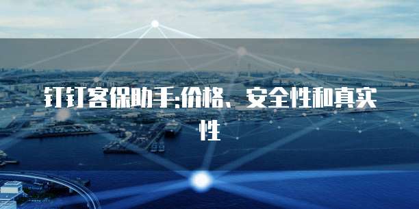 钉钉客保助手:价格、安全性和真实性