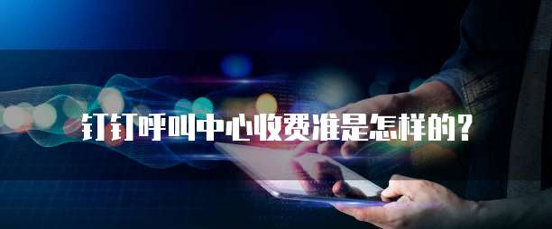 钉钉呼叫中心收费准是怎样的？