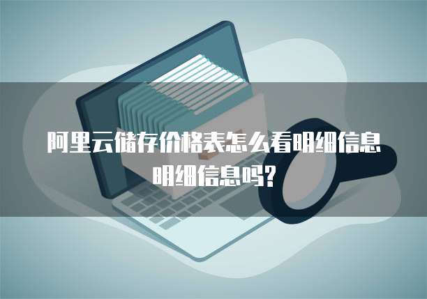 阿里云储存价格表怎么看明细信息明细信息吗?